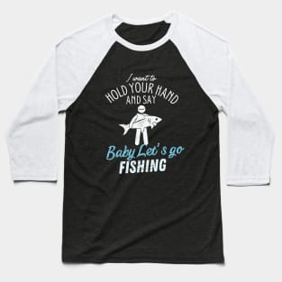 I Want to hold your hand And Say Baby Let's-Go Fishing Baseball T-Shirt